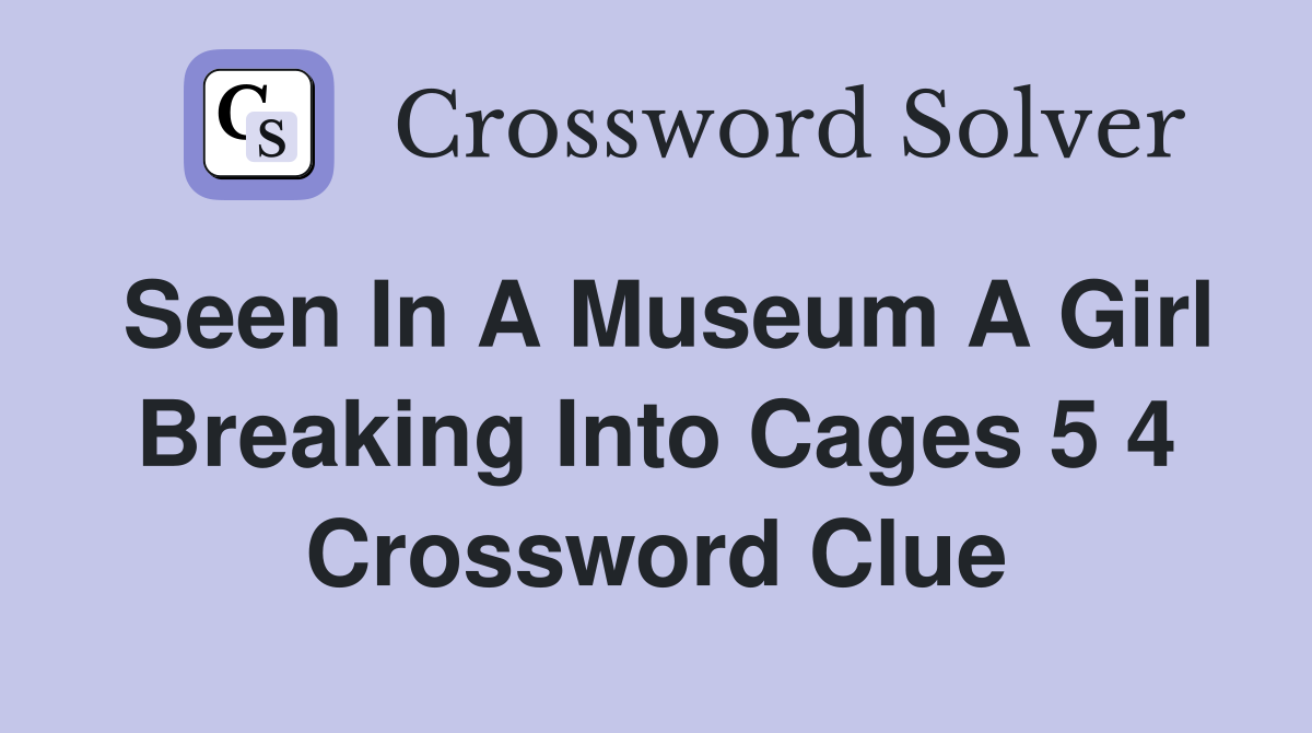 Seen in a museum a girl breaking into cages 5 4 Crossword Clue